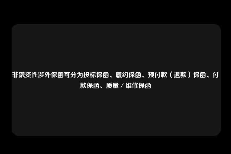 非融资性涉外保函可分为投标保函、履约保函、预付款（退款）保函、付款保函、质量／维修保函