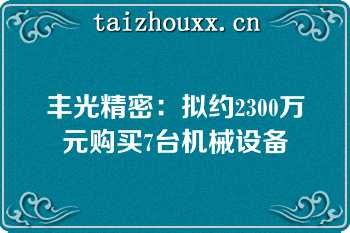 丰光精密：拟约2300万元购买7台机械设备