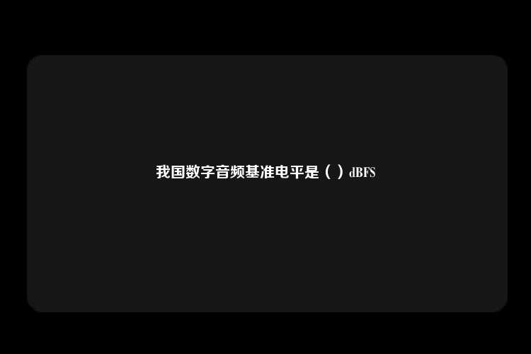 我国数字音频基准电平是（）dBFS