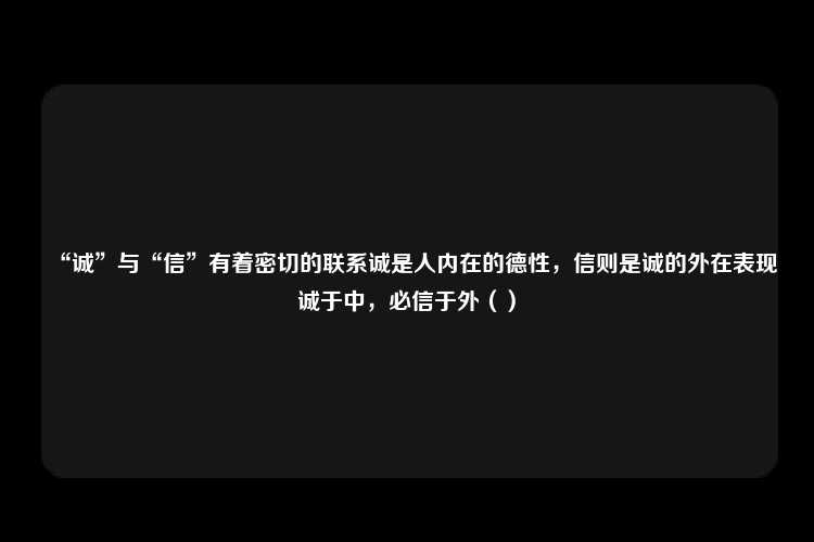 “诚”与“信”有着密切的联系诚是人内在的德性，信则是诚的外在表现诚于中，必信于外（）