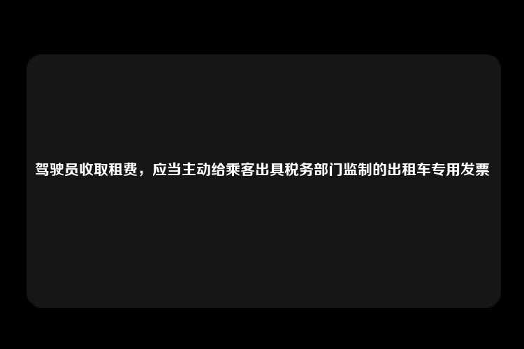 驾驶员收取租费，应当主动给乘客出具税务部门监制的出租车专用发票