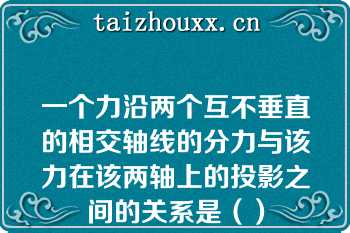 一个力沿两个互不垂直的相交轴线的分力与该力在该两轴上的投影之间的关系是（）