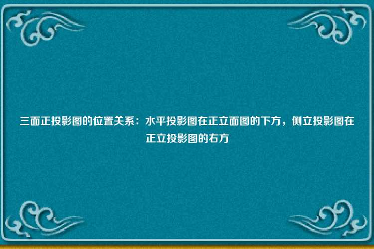 三面正投影图的位置关系：水平投影图在正立面图的下方，侧立投影图在正立投影图的右方