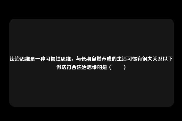 法治思维是一种习惯性思维，与长期自觉养成的生活习惯有很大关系以下做法符合法治思维的是（　　）