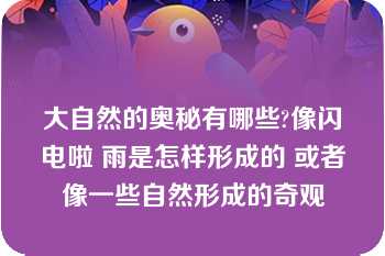 大自然的奥秘有哪些?像闪电啦 雨是怎样形成的 或者像一些自然形成的奇观