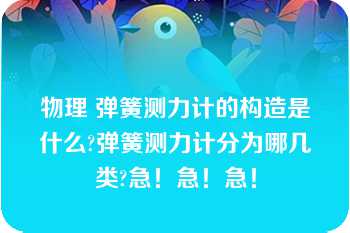 物理 弹簧测力计的构造是什么?弹簧测力计分为哪几类?急！急！急！