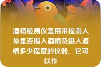 酒精检测仪是用来检测人体是否摄入酒精及摄入酒精多少程度的仪器．它可以作