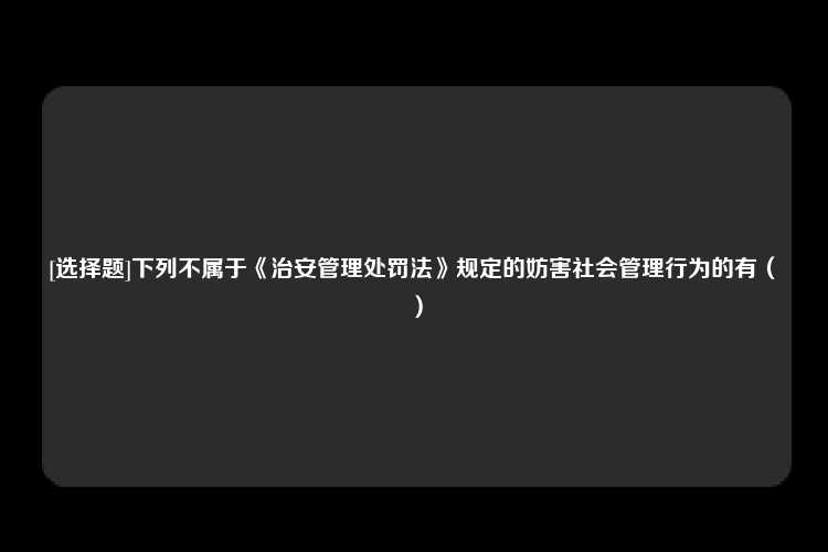 [选择题]下列不属于《治安管理处罚法》规定的妨害社会管理行为的有（　）