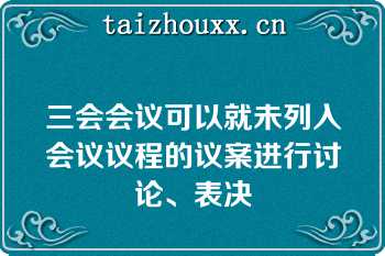 三会会议可以就未列入会议议程的议案进行讨论、表决