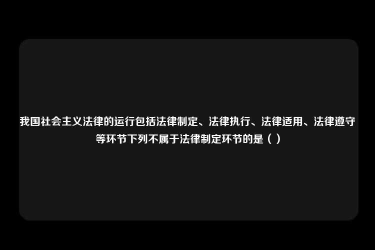 我国社会主义法律的运行包括法律制定、法律执行、法律适用、法律遵守等环节下列不属于法律制定环节的是（）