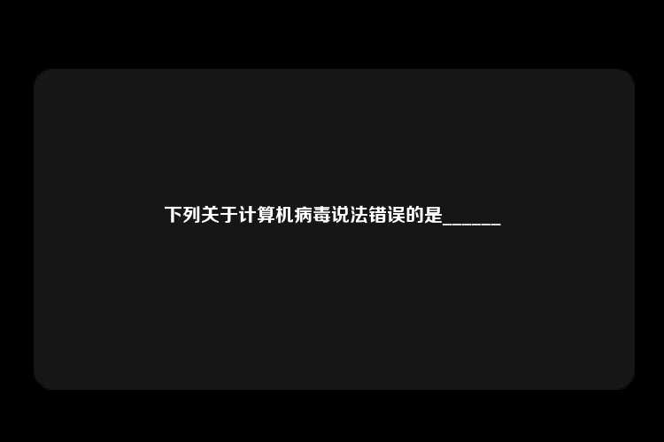 下列关于计算机病毒说法错误的是______