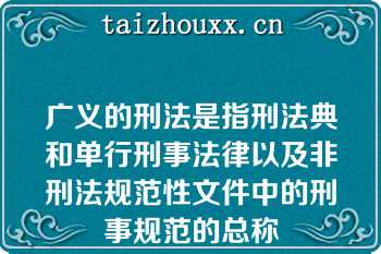 广义的刑法是指刑法典和单行刑事法律以及非刑法规范性文件中的刑事规范的总称