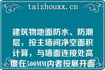 建筑物地面防水、防潮层，按主墙间净空面积计算，与墙面连接处高度在500MM内者按展开面积计算，并入平面工程量内；超过500MM时按立面防水层计算（）
