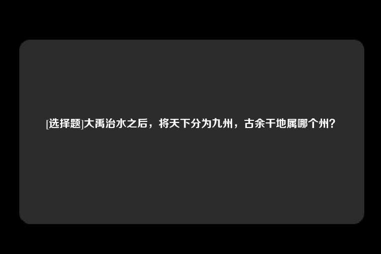 [选择题]大禹治水之后，将天下分为九州，古余干地属哪个州？