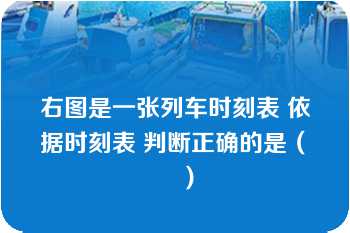 右图是一张列车时刻表 依据时刻表 判断正确的是（　　）