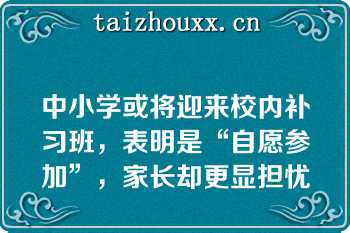 中小学或将迎来校内补习班，表明是“自愿参加”，家长却更显担忧