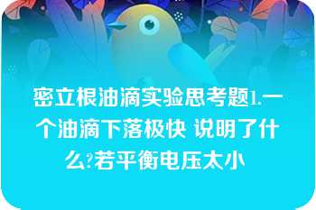 密立根油滴实验思考题1.一个油滴下落极快 说明了什么?若平衡电压太小 