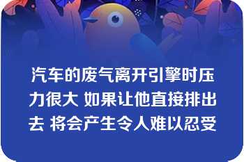 汽车的废气离开引擎时压力很大 如果让他直接排出去 将会产生令人难以忍受