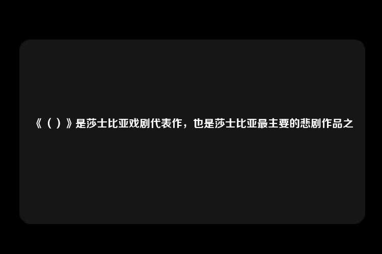 《（）》是莎士比亚戏剧代表作，也是莎士比亚最主要的悲剧作品之