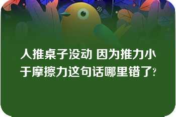 人推桌子没动 因为推力小于摩擦力这句话哪里错了?