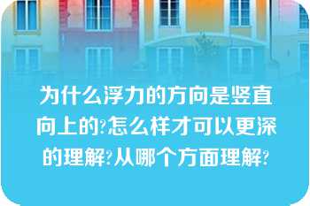 为什么浮力的方向是竖直向上的?怎么样才可以更深的理解?从哪个方面理解?