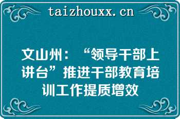 文山州：“领导干部上讲台”推进干部教育培训工作提质增效