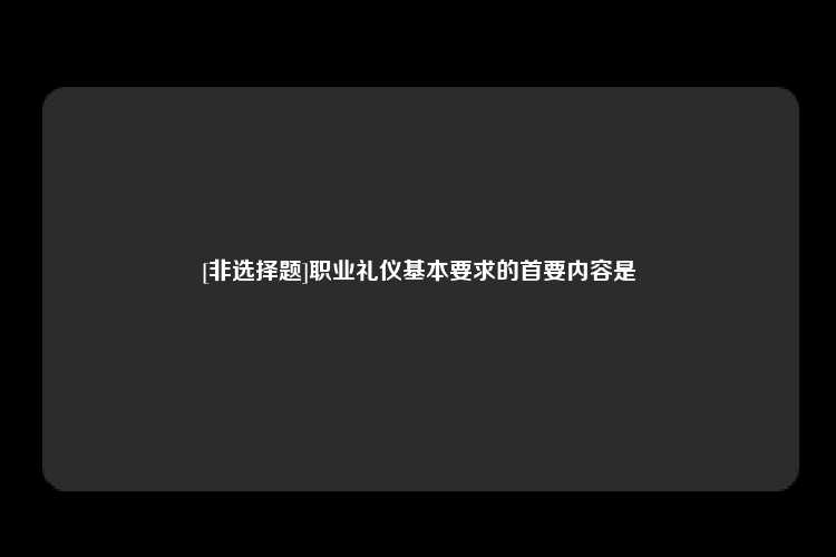 [非选择题]职业礼仪基本要求的首要内容是