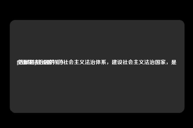 [选择题]建设国特色社会主义法治体系，建设社会主义法治国家，是
全面依法治国的（）