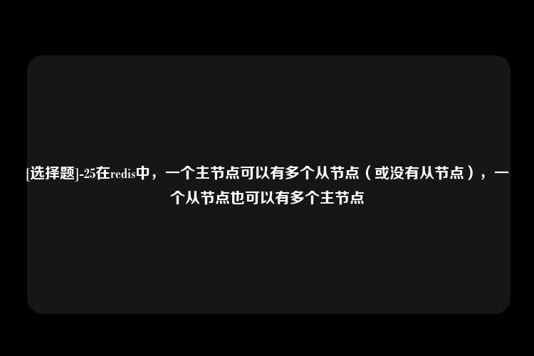 [选择题]-25在redis中，一个主节点可以有多个从节点（或没有从节点），一个从节点也可以有多个主节点