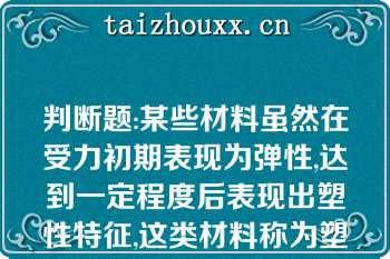 判断题:某些材料虽然在受力初期表现为弹性,达到一定程度后表现出塑性特征,这类材料称为塑性材料（）