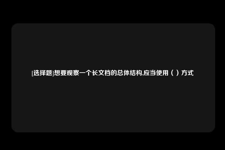 [选择题]想要观察一个长文档的总体结构,应当使用（）方式