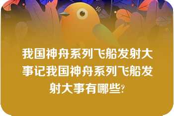 我国神舟系列飞船发射大事记我国神舟系列飞船发射大事有哪些?