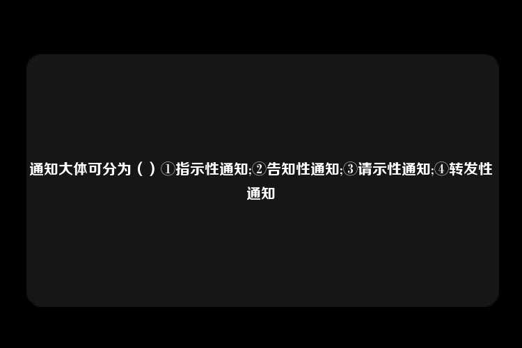 通知大体可分为（）①指示性通知;②告知性通知;③请示性通知;④转发性通知