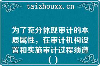 为了充分体现审计的本质属性，在审计机构设置和实施审计过程须遵（）