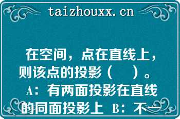 在空间，点在直线上，则该点的投影（　）。  A：有两面投影在直线的同面投影上  B：不一定在直线的同面投影上  C：必在直线的同面投影上  D：以上都不对