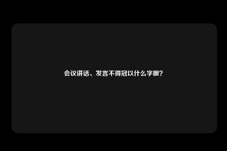 会议讲话、发言不得冠以什么字眼？