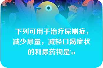 下列可用于治疗尿崩症，减少尿量，减轻口渴症状的利尿药物是\n