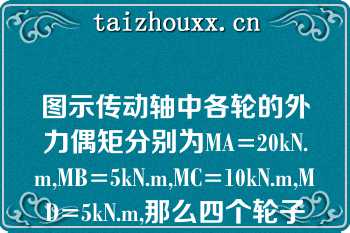 图示传动轴中各轮的外力偶矩分别为MA=20kN.m,MB=5kN.m,MC=10kN.m,MD=5kN.m,那么四个轮子布局中最合理的是（）