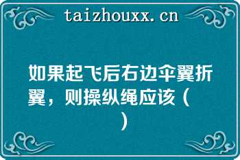 如果起飞后右边伞翼折翼，则操纵绳应该（　　）