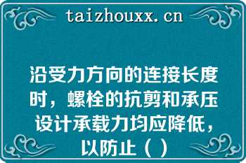 沿受力方向的连接长度时，螺栓的抗剪和承压设计承载力均应降低，以防止（）