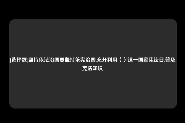 [选择题]坚持依法治国要坚持依宪治国,充分利用（）这一国家宪法日,普及宪法知识