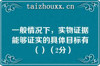 一般情况下，实物证据能够证实的具体目标有（）（2分）