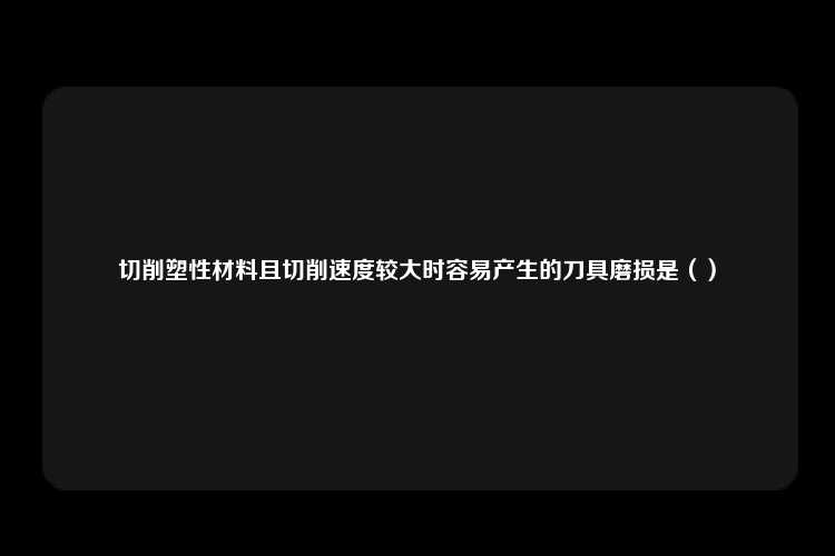 切削塑性材料且切削速度较大时容易产生的刀具磨损是（）