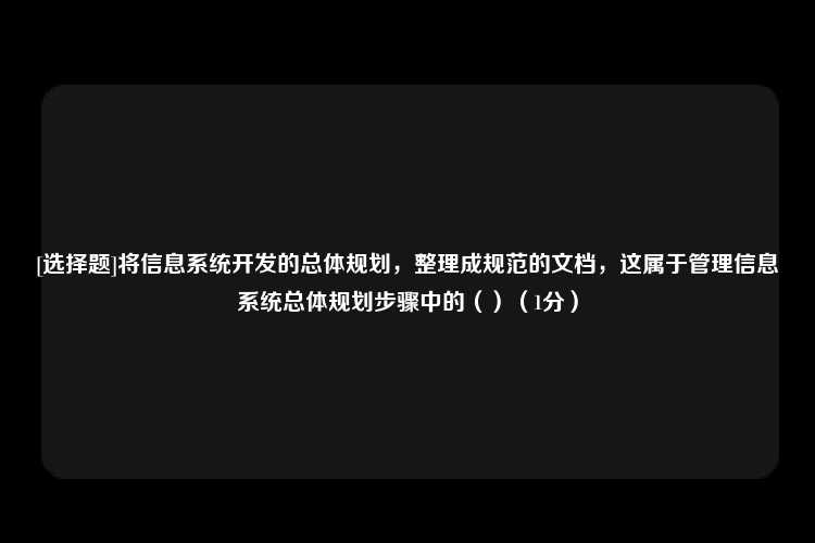 [选择题]将信息系统开发的总体规划，整理成规范的文档，这属于管理信息系统总体规划步骤中的（）（1分）