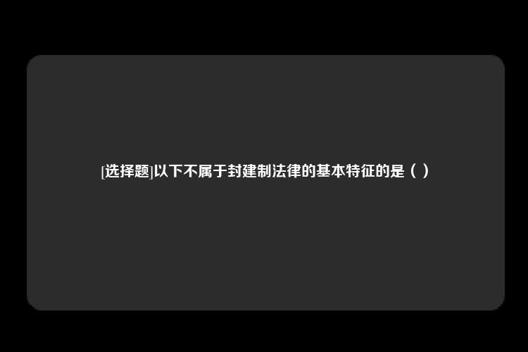 [选择题]以下不属于封建制法律的基本特征的是（）