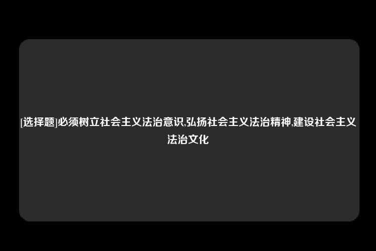 [选择题]必须树立社会主义法治意识,弘扬社会主义法治精神,建设社会主义法治文化