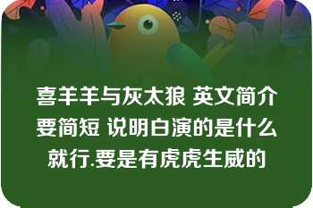 喜羊羊与灰太狼 英文简介要简短 说明白演的是什么就行.要是有虎虎生威的