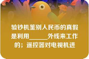 验钞机鉴别人民币的真假是利用______外线来工作的；遥控器对电视机进