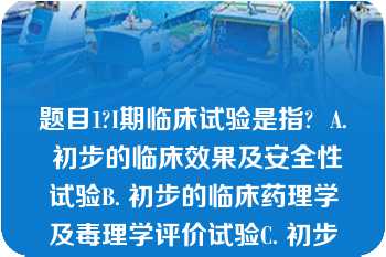 题目1?I期临床试验是指?  A. 初步的临床效果及安全性试验B. 初步的临床药理学及毒理学评价试验C. 初步的临床药理学及人体安全性评价试验D. 初步的临床药效学及人体安全性试验