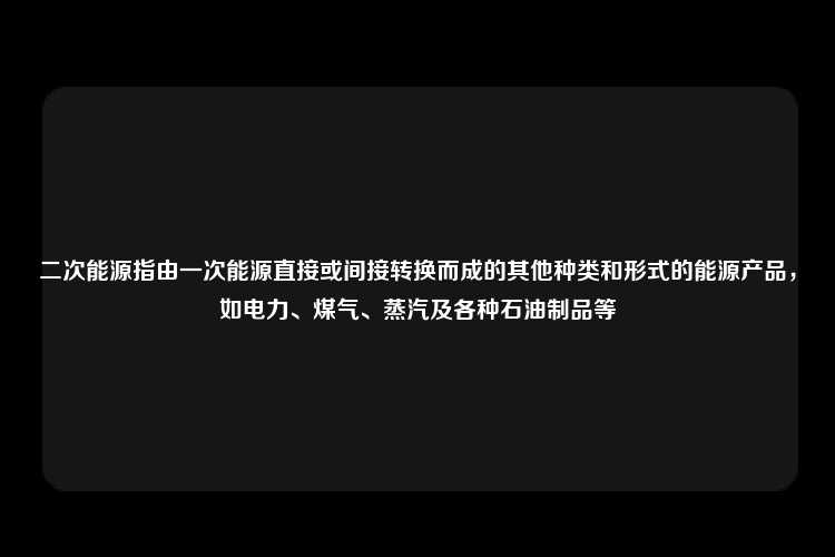 二次能源指由一次能源直接或间接转换而成的其他种类和形式的能源产品，如电力、煤气、蒸汽及各种石油制品等